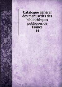 Catalogue gnral des manuscrits des bibliothques publiques de France. 44