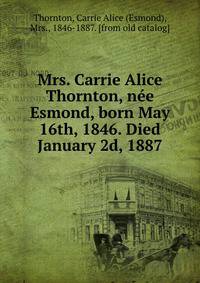 Mrs. Carrie Alice Thornton, nee Esmond, born May 16th, 1846. Died January 2d, 1887