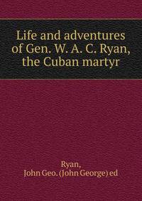 Life and adventures of Gen. W. A. C. Ryan, the Cuban martyr