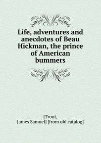 Life, adventures and anecdotes of Beau Hickman, the prince of American bummers