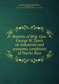 Reports of Brig. Gen. George W. Davis on industrial and economic conditions of Puerto Rico