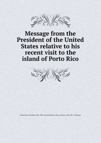 Message from the President of the United States relative to his recent visit to the island of Porto Rico