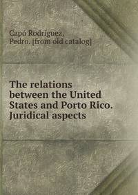 The relations between the United States and Porto Rico. Juridical aspects