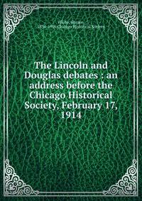 The Lincoln and Douglas debates : an address before the Chicago Historical Society, February 17, 1914
