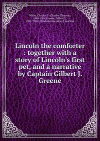 Lincoln the comforter : together with a story of Lincoln's first pet, and a narrative by Captain Gilbert J. Greene