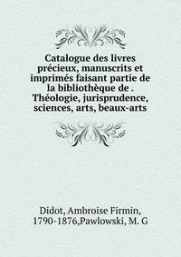 Catalogue des livres precieux, manuscrits et imprimes faisant partie de la bibliotheque de . Theologie, jurisprudence, sciences, arts, beaux-arts