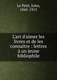 L'art d'aimer les livres et de les conna?tre : lettres ? un jeune bibliophile
