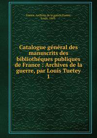 Catalogue g?n?ral des manuscrits des biblioth?ques publiques de France : Archives de la guerre, par Louis Tuetey