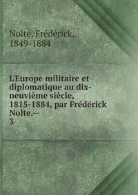 L'Europe militaire et diplomatique au dix-neuvi?me si?cle, 1815-1884, par Fr?d?rick Nolte.--