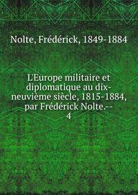 L'Europe militaire et diplomatique au dix-neuvi?me si?cle, 1815-1884, par Fr?d?rick Nolte.--