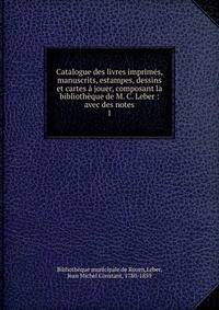 Catalogue des livres imprim?s, manuscrits, estampes, dessins et cartes ? jouer, composant la biblioth?que de M. C. Leber : avec des notes