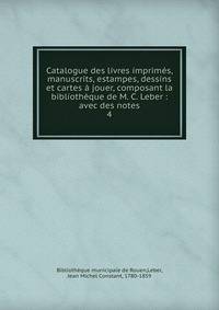 Catalogue des livres imprim?s, manuscrits, estampes, dessins et cartes ? jouer, composant la biblioth?que de M. C. Leber : avec des notes