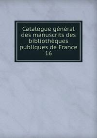 Catalogue gnral des manuscrits des bibliothques publiques de France. 16