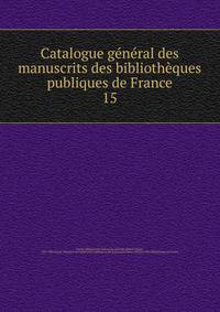 Catalogue gnral des manuscrits des bibliothques publiques de France. 15
