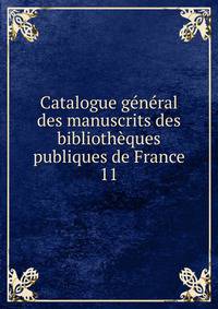 Catalogue gnral des manuscrits des bibliothques publiques de France. 11