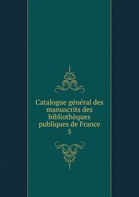 Catalogue general des manuscrits des bibliotheques publiques de France