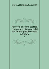 Raccolta di scene teatrali : eseguite o disegnate dai pi celebri pittori scenici in Milano. 1