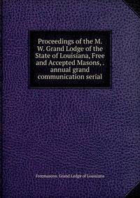 Proceedings of the M. W. Grand Lodge of the State of Louisiana, Free and Accepted Masons, . annual grand communication serial