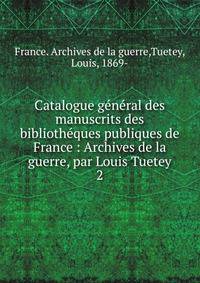 Catalogue g?n?ral des manuscrits des biblioth?ques publiques de France : Archives de la guerre, par Louis Tuetey