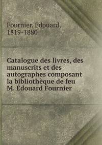 Catalogue des livres, des manuscrits et des autographes composant la bibliotheque de feu M. Edouard Fournier