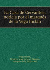 La Casa de Cervantes; noticia por el marqu?s de la Vega Incl?n