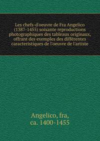 Les chefs-d'oeuvre de Fra Angelico (1387-1455) soixante reproductions photographiques des tableaux originaux, offrant des exemples des diff?rentes caracteristiques de l'oeuvre de l'artiste