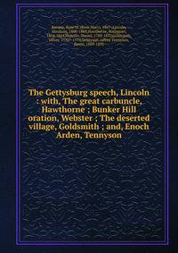 The Gettysburg speech, Lincoln : with, The great carbuncle, Hawthorne ; Bunker Hill oration, Webster ; The deserted village, Goldsmith ; and, Enoch Arden, Tennyson