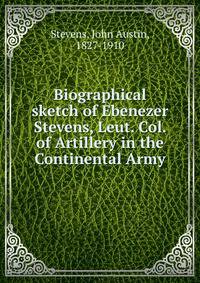 Biographical sketch of Ebenezer Stevens, Leut. Col. of Artillery in the Continental Army