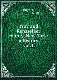 Troy and Rensselaer county, New York; a history. vol.1
