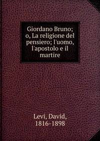 Giordano Bruno; o, La religione del pensiero; l'uomo, l'apostolo e il martire