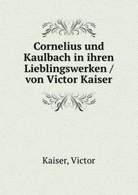 Cornelius und Kaulbach in ihren Lieblingswerken /von Victor Kaiser