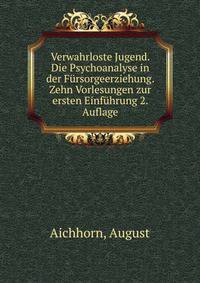 Verwahrloste Jugend. Die Psychoanalyse in der Fursorgeerziehung. Zehn Vorlesungen zur ersten Einfuhrung 2. Auflage