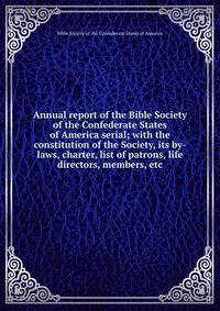 Annual report of the Bible Society of the Confederate States of America serial; with the constitution of the Society, its by-laws, charter, list of patrons, life directors, members, etc