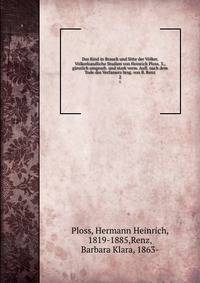 Das Kind in Brauch und Sitte der Volker. Volkerkundliche Studien von Heinrich Ploss. 3., ganzlich umgearb. und stark verm. Aufl. nach dem Tode des Verfassers hrsg. von B. Renz