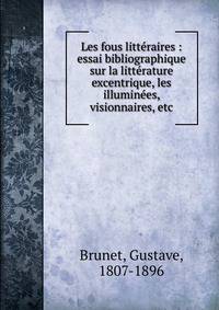 Les fous litt?raires : essai bibliographique sur la litt?rature excentrique, les illumin?es, visionnaires, etc.