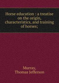 Horse education : a treatise on the origin, characteristics, and training of horses;