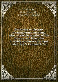 Dictionary or glossary of racing terms and slang. Also, a brief description of the diseases and blemishes to which racehorses are most liable, by J.S. Cattanach, V.S