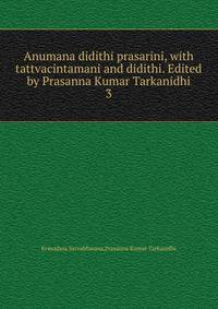 Anumana didithi prasarini, with tattvacintamani and didithi. Edited by Prasanna Kumar Tarkanidhi. 3