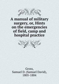 A manual of military surgery, or, Hints on the emergencies of field, camp and hospital practice