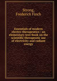 Essentials of modern electro-therapeutics : an elementary text-book on the scientific therapeutic use of electricity and radiant energy