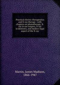 Practical electro-therapeutics and X-ray therapy : with chapters on phototherapy, X-ray in eye surgery, X-ray in dentistry, and medico-legal aspect of the X-ray