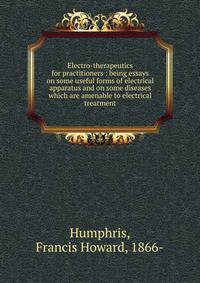 Electro-therapeutics for practitioners : being essays on some useful forms of electrical apparatus and on some diseases which are amenable to electrical treatment