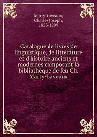 Catalogue de livres de linguistique, de litt?rature et d'histoire anciens et modernes composant la biblioth?que de feu Ch. Marty-Laveaux