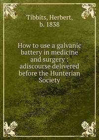 How to use a galvanic battery in medicine and surgery : adiscourse delivered before the Hunterian Society