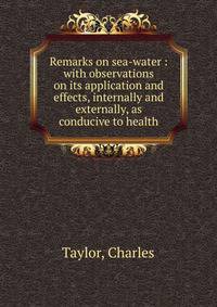 Remarks on sea-water : with observations on its application and effects, internally and externally, as conducive to health