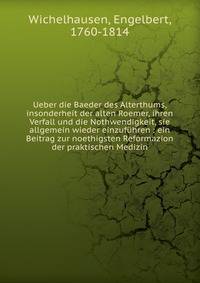 Ueber die Baeder des Alterthums, insonderheit der alten Roemer, ihren Verfall und die Nothwendigkeit, sie allgemein wieder einzuf?hren : ein Beitrag zur noethigsten Reformazion der praktischen Medizin