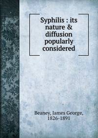 Syphilis : its nature &amp; diffusion popularly considered