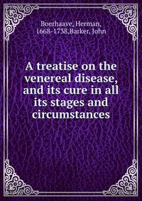 A treatise on the venereal disease, and its cure in all its stages and circumstances