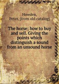The horse; how to buy and sell. Giving the points which distinguish a sound from an unsound horse