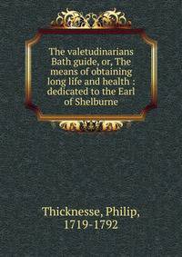 The valetudinarians Bath guide, or, The means of obtaining long life and health : dedicated to the Earl of Shelburne